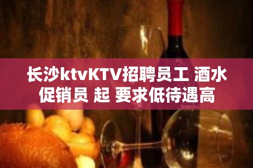 长沙ktvKTV招聘员工 酒水促销员 起 要求低待遇高