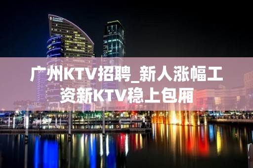 广州KTV招聘_新人涨幅工资新KTV稳上包厢