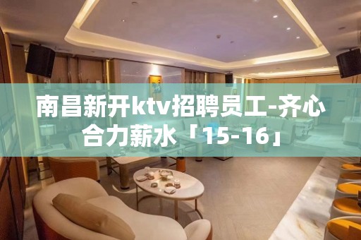 南昌新开ktv招聘员工-齐心合力薪水「15-16」