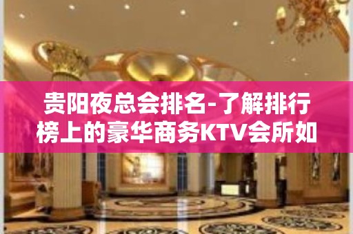 贵阳夜总会排名-了解排行榜上的豪华商务KTV会所如何预订