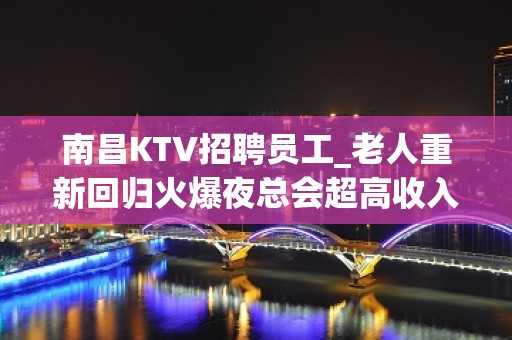 南昌KTV招聘员工_老人重新回归火爆夜总会超高收入