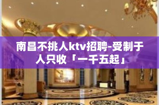 南昌不挑人ktv招聘-受制于人只收「一千五起」