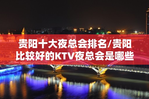 贵阳十大夜总会排名/贵阳比较好的KTV夜总会是哪些？