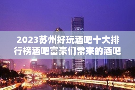 2023苏州好玩酒吧十大排行榜酒吧富豪们常来的酒吧