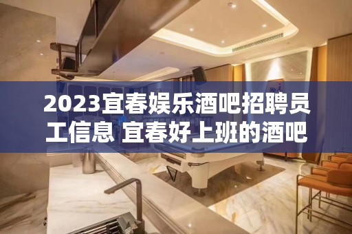 2023宜春娱乐酒吧招聘员工信息 宜春好上班的酒吧急聘美丽达人