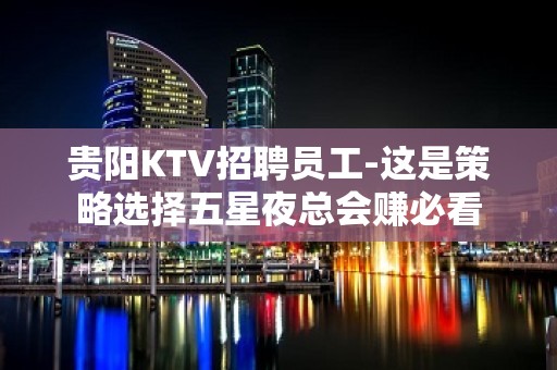 贵阳KTV招聘员工-这是策略选择五星夜总会赚必看