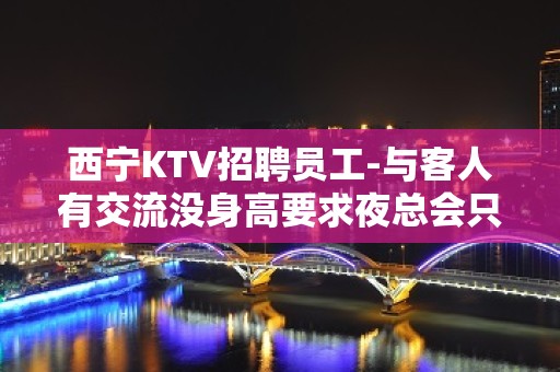 西宁KTV招聘员工-与客人有交流没身高要求夜总会只做口碑