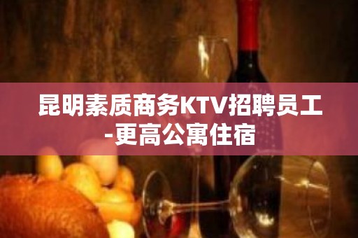 昆明素质商务KTV招聘员工-更高公寓住宿