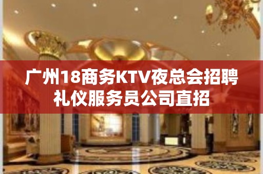 广州18商务KTV夜总会招聘礼仪服务员公司直招