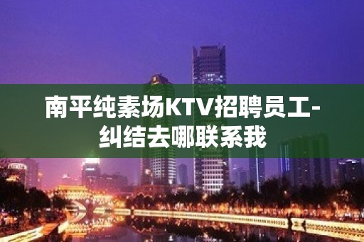 南平纯素场KTV招聘员工-纠结去哪联系我