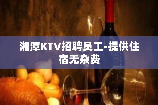 湘潭KTV招聘员工-提供住宿无杂费