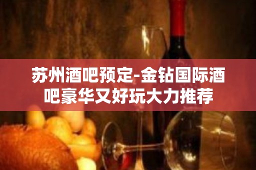 苏州酒吧预定-金钻国际酒吧豪华又好玩大力推荐