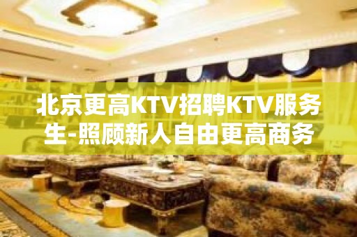 北京更高KTV招聘KTV服务生-照顾新人自由更高商务