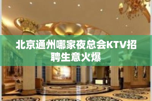 北京通州哪家夜总会KTV招聘生意火爆