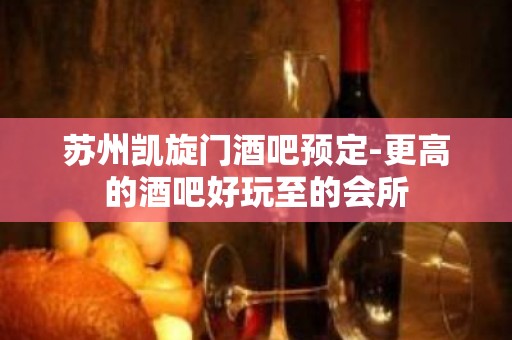 苏州凯旋门酒吧预定-更高的酒吧好玩至的会所