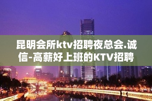 昆明会所ktv招聘夜总会.诚信-高薪好上班的KTV招聘