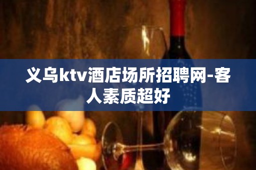 义乌ktv酒店场所招聘网-客人素质超好