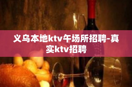 义乌本地ktv午场所招聘-真实ktv招聘