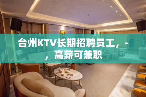 台州KTV长期招聘员工，-，高薪可兼职