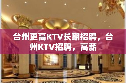 台州更高KTV长期招聘，台州KTV招聘，高薪