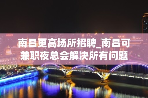 南昌更高场所招聘_南昌可兼职夜总会解决所有问题