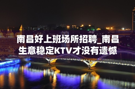 南昌好上班场所招聘_南昌生意稳定KTV才没有遗憾