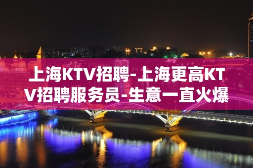 上海KTV招聘-上海更高KTV招聘服务员-生意一直火爆 无任何费