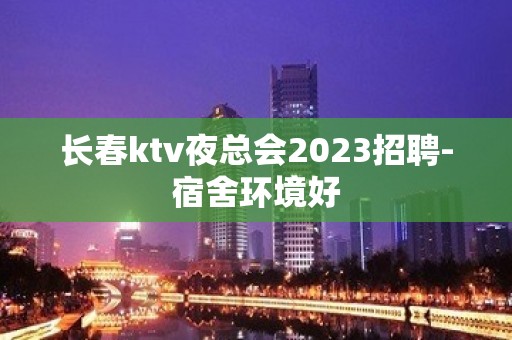 长春ktv夜总会2023招聘-宿舍环境好