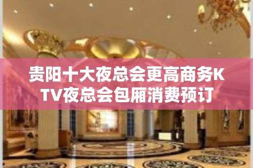 贵阳十大夜总会更高商务KTV夜总会包厢消费预订