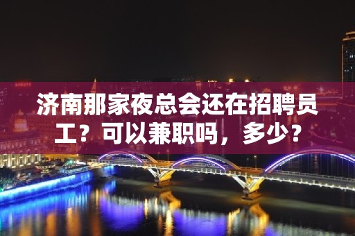 济南那家夜总会还在招聘员工？可以兼职吗，多少？