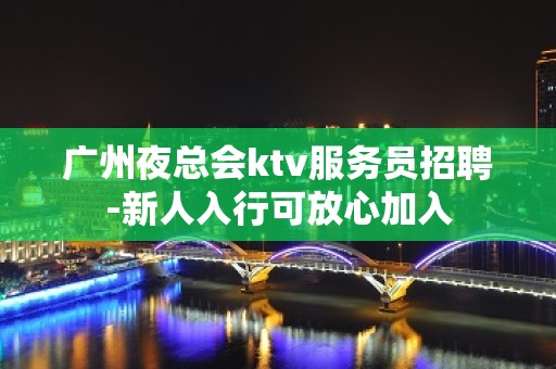 广州夜总会ktv服务员招聘-新人入行可放心加入