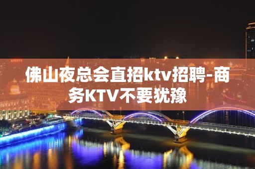 佛山夜总会直招ktv招聘-商务KTV不要犹豫