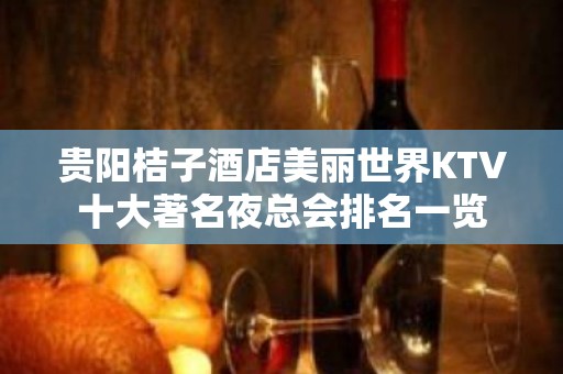 贵阳桔子酒店美丽世界KTV十大著名夜总会排名一览