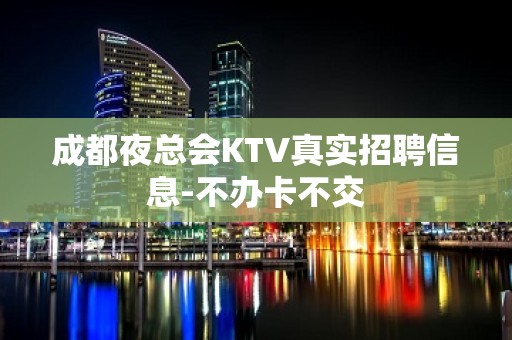 成都夜总会KTV真实招聘信息-不办卡不交