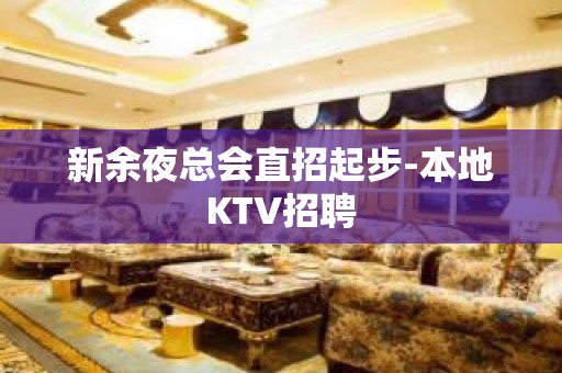 新余夜总会直招起步-本地KTV招聘