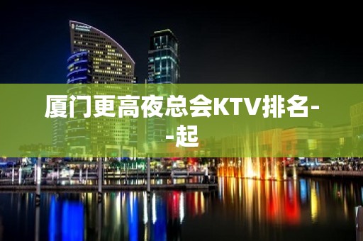 厦门更高夜总会KTV排名--起