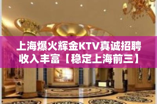 上海爆火辉金KTV真诚招聘收入丰富【稳定上海前三】