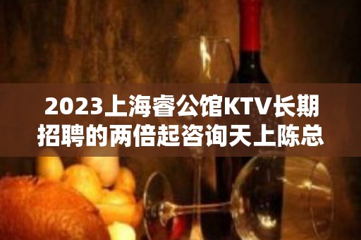 2023上海睿公馆KTV长期招聘的两倍起咨询天上陈总