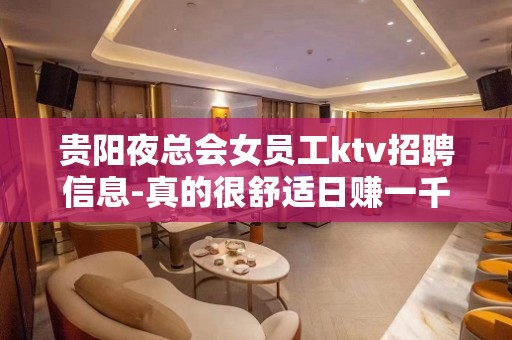 贵阳夜总会女员工ktv招聘信息-真的很舒适日赚一千起