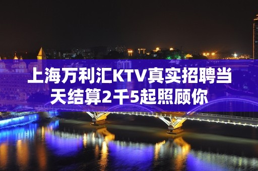 上海万利汇KTV真实招聘当天结算2千5起照顾你