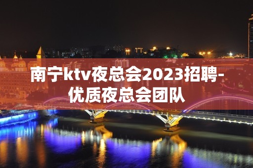 南宁ktv夜总会2023招聘-优质夜总会团队