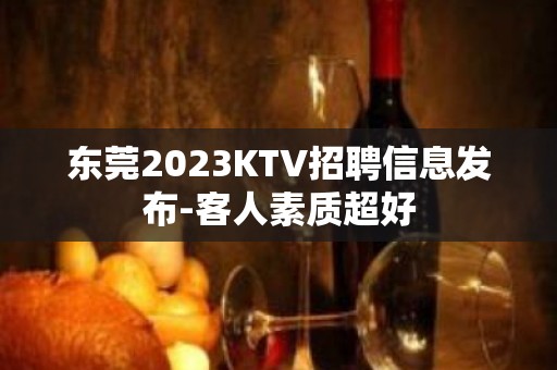 东莞2023KTV招聘信息发布-客人素质超好