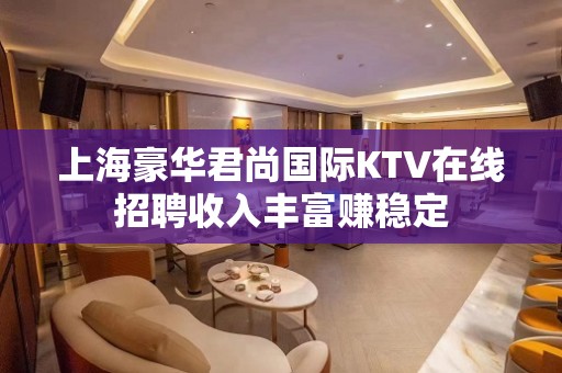 上海豪华君尚国际KTV在线招聘收入丰富赚稳定