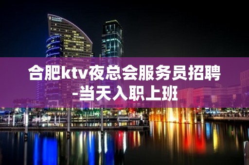 合肥ktv夜总会服务员招聘-当天入职上班