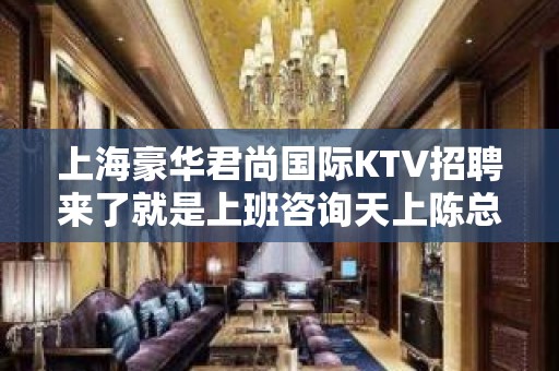 上海豪华君尚国际KTV招聘来了就是上班咨询天上陈总监