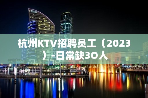 杭州KTV招聘员工（2023）-日常缺3O人