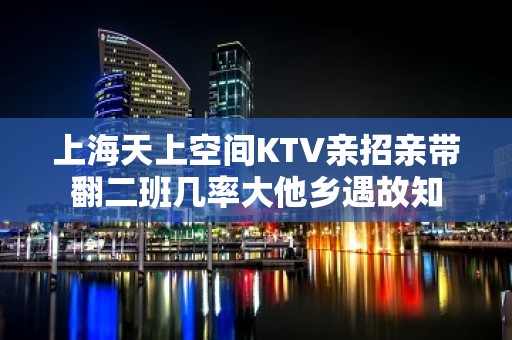 上海天上空间KTV亲招亲带翻二班几率大他乡遇故知