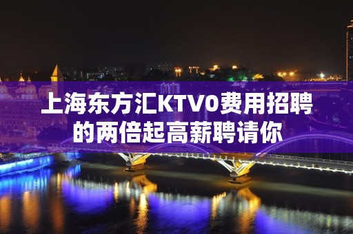 上海东方汇KTV0费用招聘的两倍起高薪聘请你