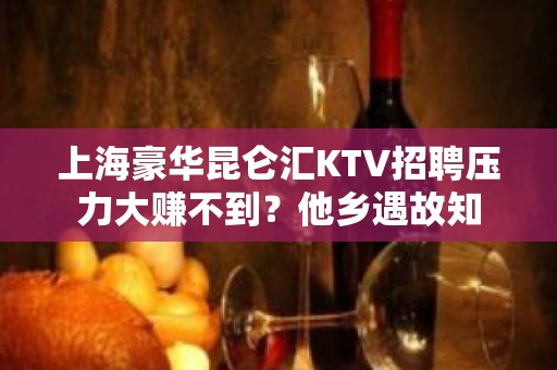 上海豪华昆仑汇KTV招聘压力大赚不到？他乡遇故知