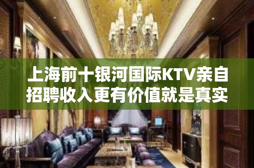 上海前十银河国际KTV亲自招聘收入更有价值就是真实